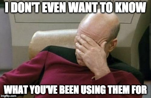 Captain Picard Facepalm Meme | I DON'T EVEN WANT TO KNOW WHAT YOU'VE BEEN USING THEM FOR | image tagged in memes,captain picard facepalm | made w/ Imgflip meme maker