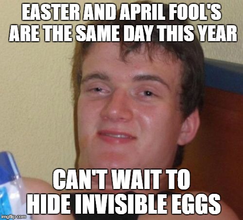 10 Guy Meme | EASTER AND APRIL FOOL'S ARE THE SAME DAY THIS YEAR; CAN'T WAIT TO HIDE INVISIBLE EGGS | image tagged in memes,10 guy | made w/ Imgflip meme maker