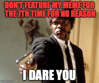 DO IT IMGFLIP I DARE YOU | DON'T FEATURE MY MEME FOR THE 7TH TIME FOR NO REASON; I DARE YOU | image tagged in memes,say that again i dare you | made w/ Imgflip meme maker