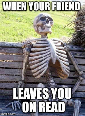 Waiting Skeleton Meme | WHEN YOUR FRIEND; LEAVES YOU ON READ | image tagged in memes,waiting skeleton | made w/ Imgflip meme maker