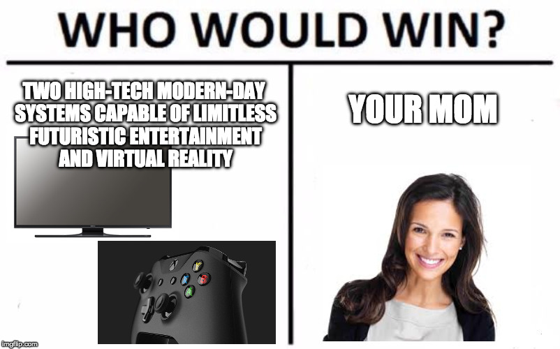 Who Would Win? Meme | TWO HIGH-TECH MODERN-DAY SYSTEMS CAPABLE OF LIMITLESS FUTURISTIC ENTERTAINMENT AND VIRTUAL REALITY YOUR MOM | image tagged in memes,who would win | made w/ Imgflip meme maker