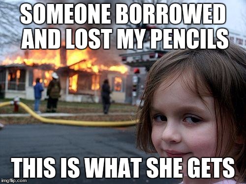 Disaster Girl | SOMEONE BORROWED AND LOST MY PENCILS; THIS IS WHAT SHE GETS | image tagged in memes,disaster girl | made w/ Imgflip meme maker