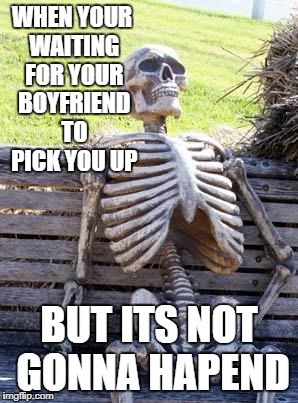 Waiting Skeleton Meme | WHEN YOUR WAITING FOR YOUR BOYFRIEND TO PICK YOU UP; BUT ITS NOT GONNA HAPEND | image tagged in memes,waiting skeleton | made w/ Imgflip meme maker