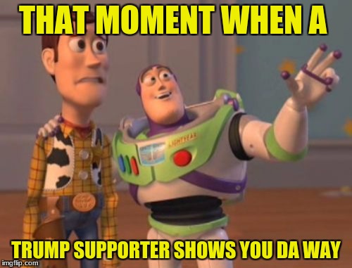 X, X Everywhere | THAT MOMENT WHEN A; TRUMP SUPPORTER SHOWS YOU DA WAY | image tagged in memes,x x everywhere | made w/ Imgflip meme maker
