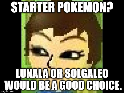 Losky's Mii | STARTER POKEMON? LUNALA OR SOLGALEO WOULD BE A GOOD CHOICE. | image tagged in losky's mii | made w/ Imgflip meme maker