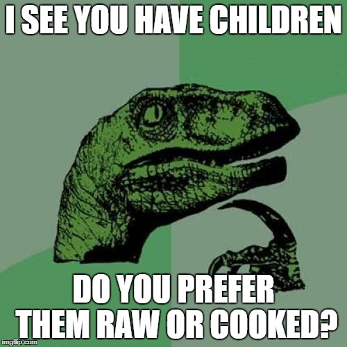 Philosoraptor Meme | I SEE YOU HAVE CHILDREN; DO YOU PREFER THEM RAW OR COOKED? | image tagged in memes,philosoraptor | made w/ Imgflip meme maker