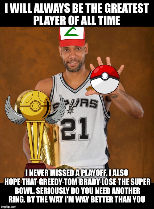 Tim Duncan  | I WILL ALWAYS BE THE GREATEST PLAYER OF ALL TIME; I NEVER MISSED A PLAYOFF.
I ALSO HOPE THAT GREEDY TOM BRADY LOSE THE SUPER BOWL. SERIOUSLY DO YOU NEED ANOTHER RING. BY THE WAY I'M WAY BETTER THAN YOU | image tagged in tim duncan,new england patriots | made w/ Imgflip meme maker