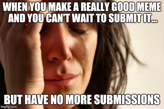 Imgflip relatable | WHEN YOU MAKE A REALLY GOOD MEME AND YOU CAN'T WAIT TO SUBMIT IT... BUT HAVE NO MORE SUBMISSIONS | image tagged in memes,first world problems | made w/ Imgflip meme maker