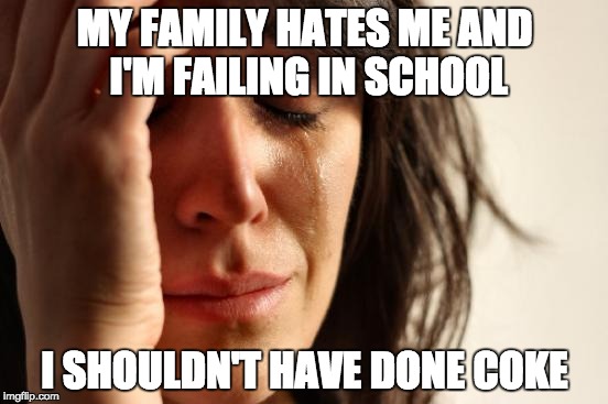 First World Problems | MY FAMILY HATES ME AND I'M FAILING IN SCHOOL; I SHOULDN'T HAVE DONE COKE | image tagged in memes,first world problems | made w/ Imgflip meme maker