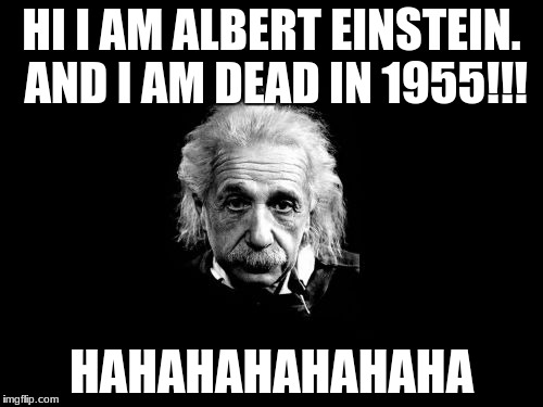 Albert Einstein 1 Meme | HI I AM ALBERT EINSTEIN. AND I AM DEAD IN 1955!!! HAHAHAHAHAHAHA | image tagged in memes,albert einstein 1 | made w/ Imgflip meme maker