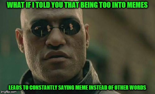 Matrix Morpheus Meme | WHAT IF I TOLD YOU THAT BEING TOO INTO MEMES LEADS TO CONSTANTLY SAYING MEME INSTEAD OF OTHER WORDS | image tagged in memes,matrix morpheus | made w/ Imgflip meme maker
