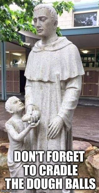 Saint Dominic statue gives the bomb bread | DON'T FORGET TO CRADLE THE DOUGH BALLS | image tagged in catholic,statues,anti-religion,religion,pedophile,pervert | made w/ Imgflip meme maker