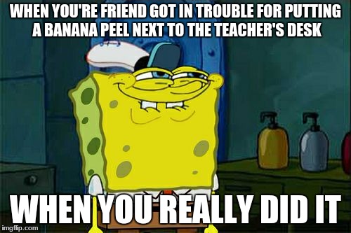 Don't You Squidward Meme | WHEN YOU'RE FRIEND GOT IN TROUBLE FOR PUTTING A BANANA PEEL NEXT TO THE TEACHER'S DESK; WHEN YOU REALLY DID IT | image tagged in memes,dont you squidward | made w/ Imgflip meme maker