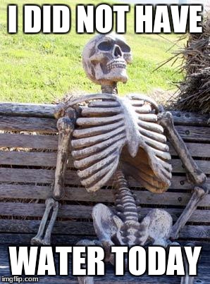 Waiting Skeleton Meme | I DID NOT HAVE; WATER TODAY | image tagged in memes,waiting skeleton | made w/ Imgflip meme maker