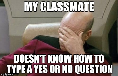 Captain Picard Facepalm Meme | MY CLASSMATE; DOESN'T KNOW HOW TO TYPE A YES OR NO QUESTION | image tagged in memes,captain picard facepalm | made w/ Imgflip meme maker