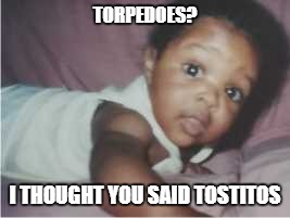 TORPEDOES? I THOUGHT YOU SAID TOSTITOS | image tagged in cray cray babeh | made w/ Imgflip meme maker