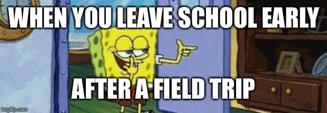 WHEN YOU LEAVE SCHOOL EARLY; AFTER A FIELD TRIP | image tagged in spongebob | made w/ Imgflip meme maker