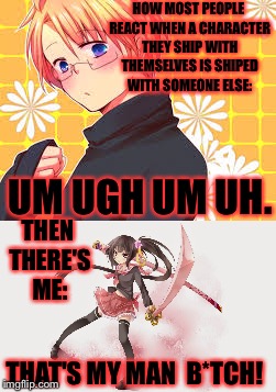 If your talking hetalia then it's america and canada...... | HOW MOST PEOPLE REACT WHEN A CHARACTER THEY SHIP WITH THEMSELVES IS SHIPED WITH SOMEONE ELSE:; UM UGH UM UH. THEN THERE'S ME:; THAT'S MY MAN  B*TCH! | image tagged in memes,meme,hetalia,anime,character,shipping | made w/ Imgflip meme maker