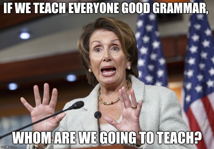 IF WE TEACH EVERYONE GOOD GRAMMAR, WHOM ARE WE GOING TO TEACH? | image tagged in nancy pelosi wtf | made w/ Imgflip meme maker