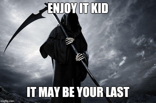 Death | ENJOY IT KID; IT MAY BE YOUR LAST | image tagged in death | made w/ Imgflip meme maker