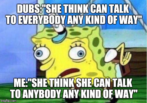 Mocking Spongebob Meme | DUBS:"SHE THINK CAN TALK TO EVERYBODY ANY KIND OF WAY"; ME:"SHE THINK SHE CAN TALK TO ANYBODY ANY KIND OF WAY" | image tagged in memes,mocking spongebob | made w/ Imgflip meme maker