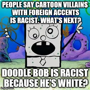 PEOPLE SAY CARTOON VILLAINS WITH FOREIGN ACCENTS IS RACIST. WHAT'S NEXT? DOODLE BOB IS RACIST BECAUSE HE'S WHITE? | image tagged in racism | made w/ Imgflip meme maker