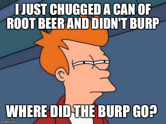 Futurama Fry Meme | I JUST CHUGGED A CAN OF ROOT BEER AND DIDN'T BURP; WHERE DID THE BURP GO? | image tagged in memes,futurama fry | made w/ Imgflip meme maker