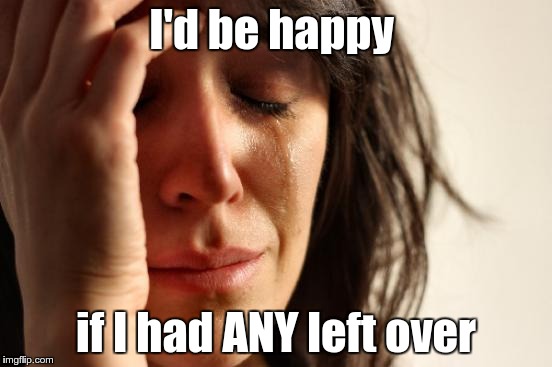 First World Problems Meme | I'd be happy if I had ANY left over | image tagged in memes,first world problems | made w/ Imgflip meme maker