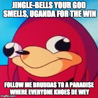 xmas grumps be like  | JINGLE-BELLS YOUR GOD SMELLS, UGANDA FOR THE WIN; FOLLOW ME BRUDDAS TO A PARADISE WHERE EVERYONE KNOES DE WEY | image tagged in ugandan knuckles | made w/ Imgflip meme maker