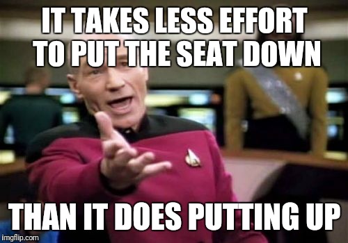 Picard Wtf Meme | IT TAKES LESS EFFORT TO PUT THE SEAT DOWN THAN IT DOES PUTTING UP | image tagged in memes,picard wtf | made w/ Imgflip meme maker