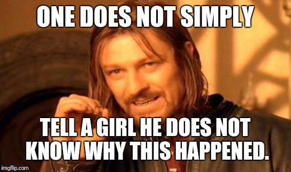 One Does Not Simply | ONE DOES NOT SIMPLY; TELL A GIRL HE DOES NOT KNOW WHY THIS HAPPENED. | image tagged in memes,one does not simply | made w/ Imgflip meme maker