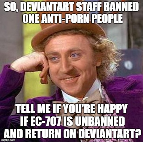 Creepy Condescending Wonka Meme | SO, DEVIANTART STAFF BANNED ONE ANTI-PORN PEOPLE; TELL ME IF YOU'RE HAPPY IF EC-707 IS UNBANNED AND RETURN ON DEVIANTART? | image tagged in memes,creepy condescending wonka | made w/ Imgflip meme maker