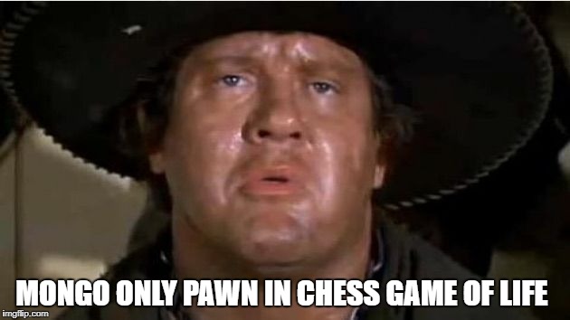 Mongo | MONGO ONLY PAWN IN CHESS GAME OF LIFE | image tagged in mongo | made w/ Imgflip meme maker