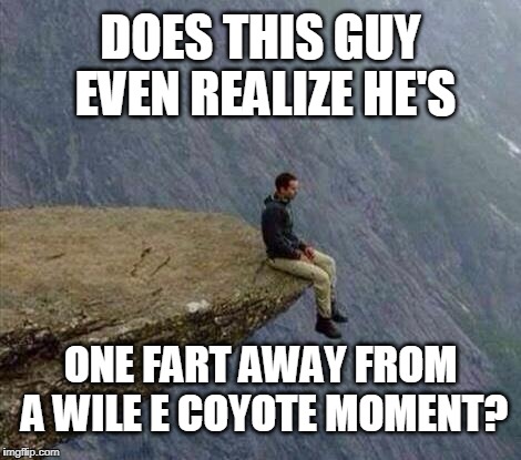 Beans last night? | DOES THIS GUY EVEN REALIZE HE'S; ONE FART AWAY FROM A WILE E COYOTE MOMENT? | image tagged in fart,living dangerously,wile e coyote | made w/ Imgflip meme maker