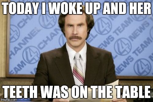 Ron Burgundy | TODAY I WOKE UP AND HER; TEETH WAS ON THE TABLE | image tagged in memes,ron burgundy | made w/ Imgflip meme maker