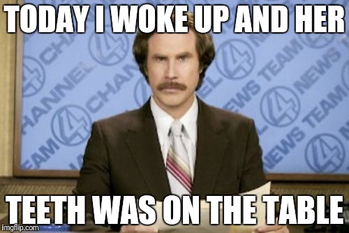 Ron Burgundy Meme | TODAY I WOKE UP AND HER; TEETH WAS ON THE TABLE | image tagged in memes,ron burgundy | made w/ Imgflip meme maker