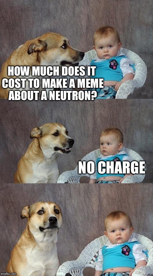 An oldie  | HOW MUCH DOES IT COST TO MAKE A MEME ABOUT A NEUTRON? NO CHARGE | image tagged in memes | made w/ Imgflip meme maker