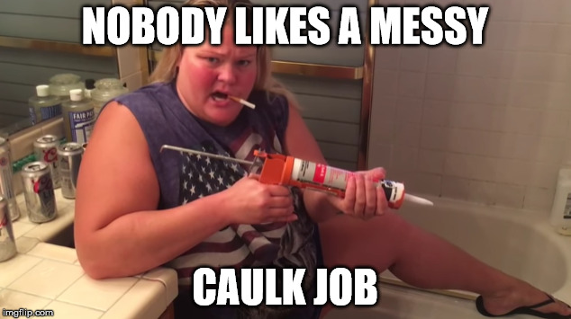Caulk job | NOBODY LIKES A MESSY; CAULK JOB | image tagged in memes | made w/ Imgflip meme maker