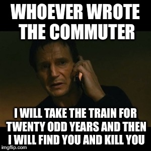 Liam Neeson Taken Meme | WHOEVER WROTE THE COMMUTER; I WILL TAKE THE TRAIN FOR TWENTY ODD YEARS AND THEN I WILL FIND YOU AND KILL YOU | image tagged in memes,liam neeson taken | made w/ Imgflip meme maker