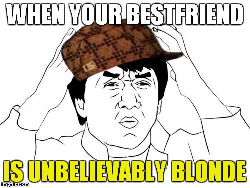 Jackie Chan WTF Meme | WHEN YOUR BESTFRIEND; IS UNBELIEVABLY BLONDE | image tagged in memes,jackie chan wtf,scumbag | made w/ Imgflip meme maker