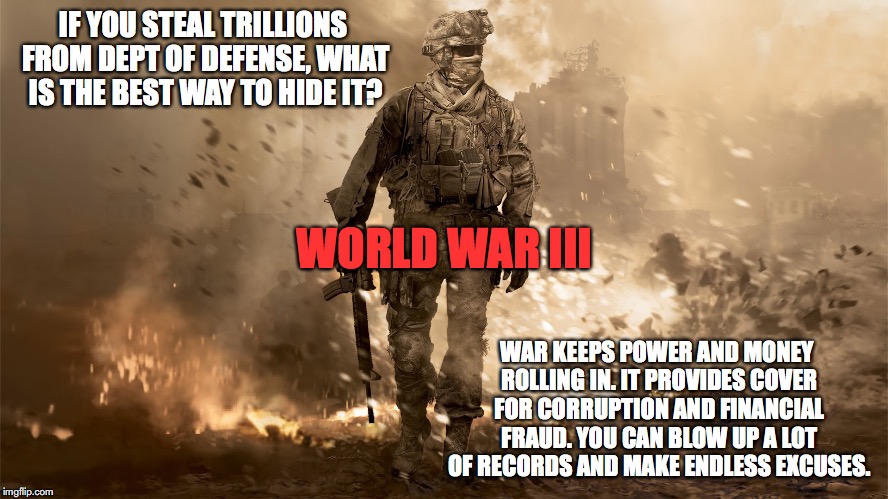 IF YOU STEAL TRILLIONS FROM DEPT OF DEFENSE, WHAT IS THE BEST WAY TO HIDE IT? WORLD WAR III; WAR KEEPS POWER AND MONEY ROLLING IN. IT PROVIDES COVER FOR CORRUPTION AND FINANCIAL FRAUD. YOU CAN BLOW UP A LOT OF RECORDS AND MAKE ENDLESS EXCUSES. | made w/ Imgflip meme maker