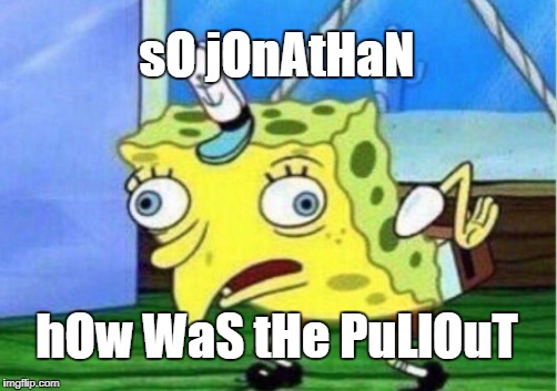 Mocking Spongebob | sO jOnAtHaN; hOw WaS tHe PuLlOuT | image tagged in memes,mocking spongebob | made w/ Imgflip meme maker