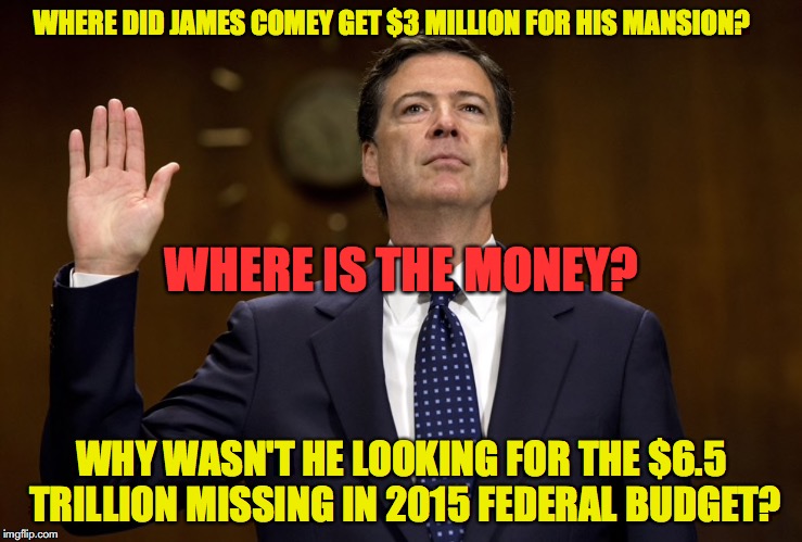 WHERE DID JAMES COMEY GET $3 MILLION FOR HIS MANSION? WHERE IS THE MONEY? WHY WASN'T HE LOOKING FOR THE $6.5 TRILLION MISSING IN 2015 FEDERAL BUDGET? | made w/ Imgflip meme maker