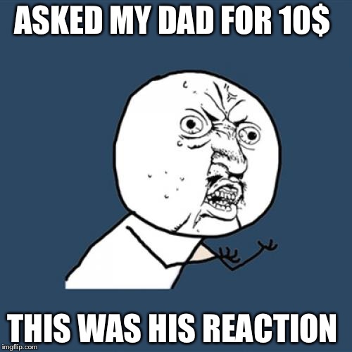 Y U No | ASKED MY DAD FOR 10$; THIS WAS HIS REACTION | image tagged in memes,y u no | made w/ Imgflip meme maker