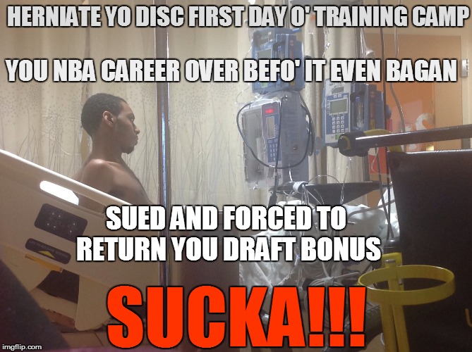 HERNIATE YO DISC FIRST DAY O' TRAINING CAMP SUCKA!!! YOU NBA CAREER OVER BEFO' IT EVEN BAGAN SUED AND FORCED TO RETURN YOU DRAFT BONUS | made w/ Imgflip meme maker