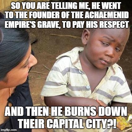 Third World Skeptical Kid Meme | SO YOU ARE TELLING ME, HE WENT TO THE FOUNDER OF THE ACHAEMENID EMPIRE'S GRAVE, TO PAY HIS RESPECT; AND THEN HE BURNS DOWN THEIR CAPITAL CITY?! | image tagged in memes,third world skeptical kid | made w/ Imgflip meme maker