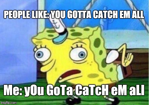 Mocking Spongebob | PEOPLE LIKE: YOU GOTTA CATCH EM ALL; Me: yOu GoTa CaTcH eM aLl | image tagged in memes,mocking spongebob | made w/ Imgflip meme maker