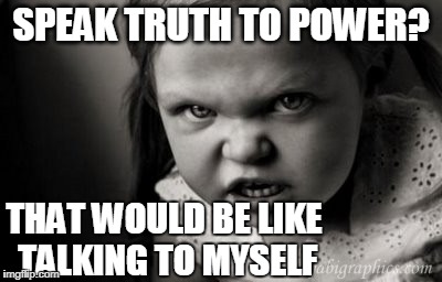 Alice Malice | SPEAK TRUTH TO POWER? THAT WOULD BE LIKE TALKING TO MYSELF | image tagged in truth,power | made w/ Imgflip meme maker
