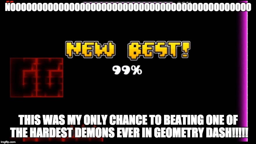 geometry dash fail 99% | NOOOOOOOOOOOOOOOOOOOOOOOOOOOOOOOOOOOOOOOOOOOOO; THIS WAS MY ONLY CHANCE TO BEATING ONE OF THE HARDEST DEMONS EVER IN GEOMETRY DASH!!!!! | image tagged in geometry dash fail 99 | made w/ Imgflip meme maker