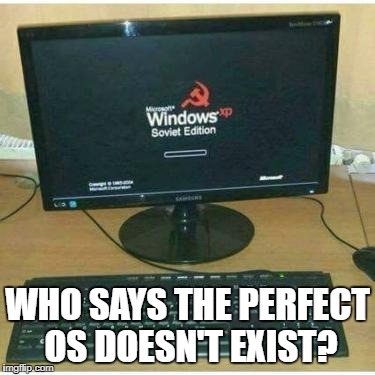 the Perfect OS | WHO SAYS THE PERFECT OS DOESN'T EXIST? | image tagged in soviet,ussr,os,perfect os,windows,xp | made w/ Imgflip meme maker